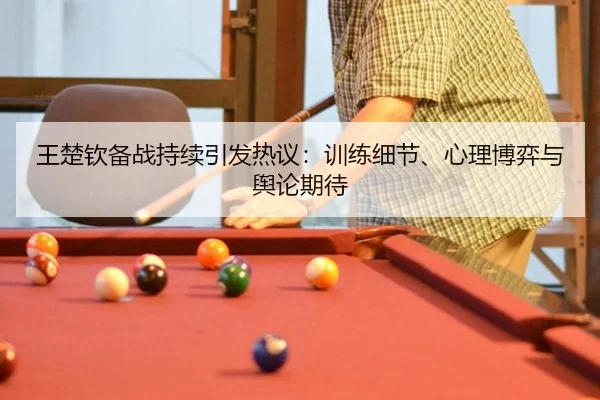 王楚钦备战持续引发热议：训练细节、心理博弈与舆论期待